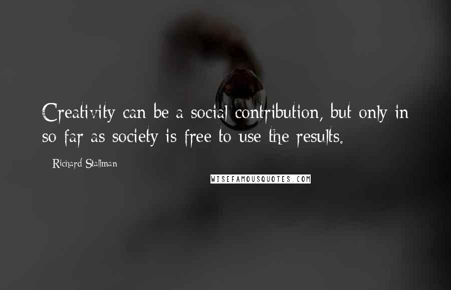 Richard Stallman Quotes: Creativity can be a social contribution, but only in so far as society is free to use the results.