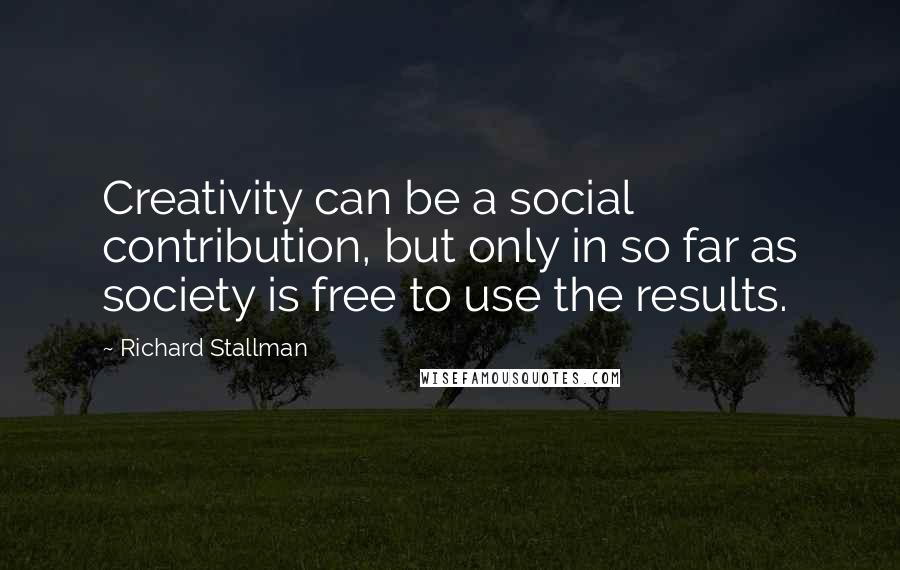 Richard Stallman Quotes: Creativity can be a social contribution, but only in so far as society is free to use the results.