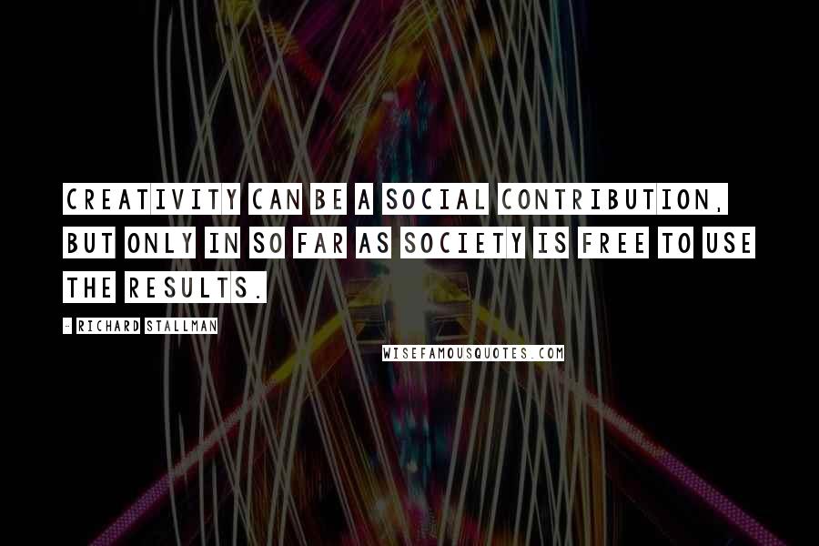 Richard Stallman Quotes: Creativity can be a social contribution, but only in so far as society is free to use the results.