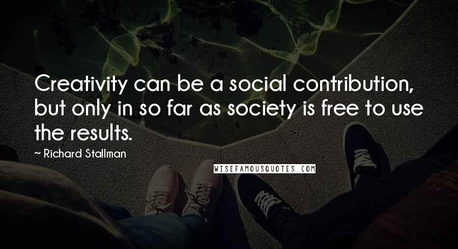 Richard Stallman Quotes: Creativity can be a social contribution, but only in so far as society is free to use the results.