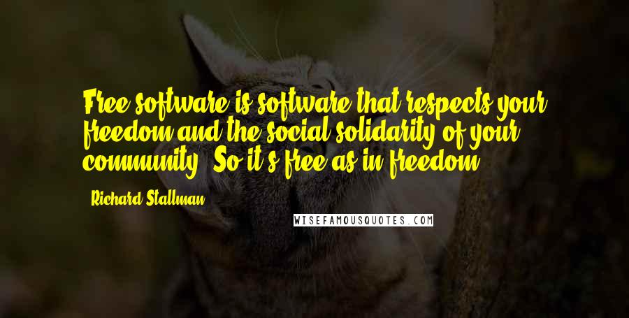 Richard Stallman Quotes: Free software is software that respects your freedom and the social solidarity of your community. So it's free as in freedom.