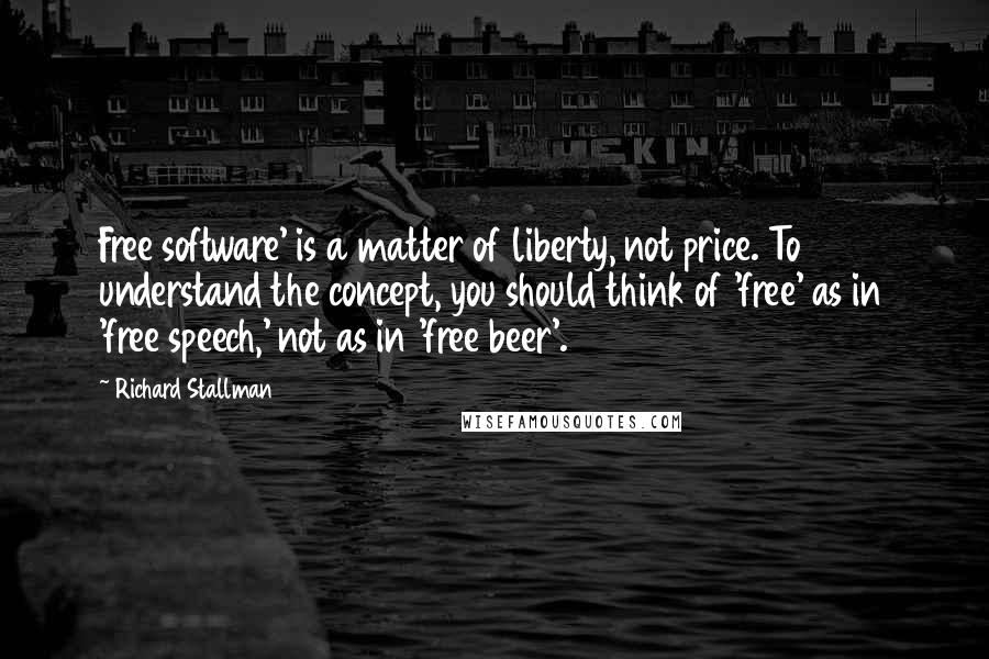 Richard Stallman Quotes: Free software' is a matter of liberty, not price. To understand the concept, you should think of 'free' as in 'free speech,' not as in 'free beer'.