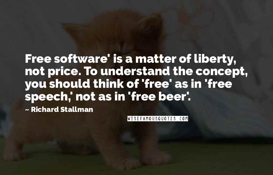 Richard Stallman Quotes: Free software' is a matter of liberty, not price. To understand the concept, you should think of 'free' as in 'free speech,' not as in 'free beer'.