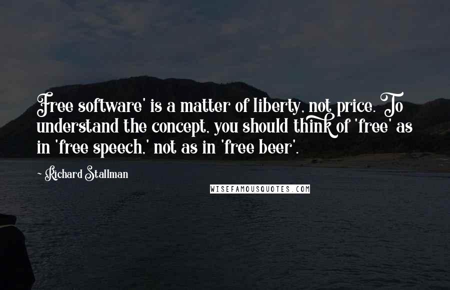 Richard Stallman Quotes: Free software' is a matter of liberty, not price. To understand the concept, you should think of 'free' as in 'free speech,' not as in 'free beer'.