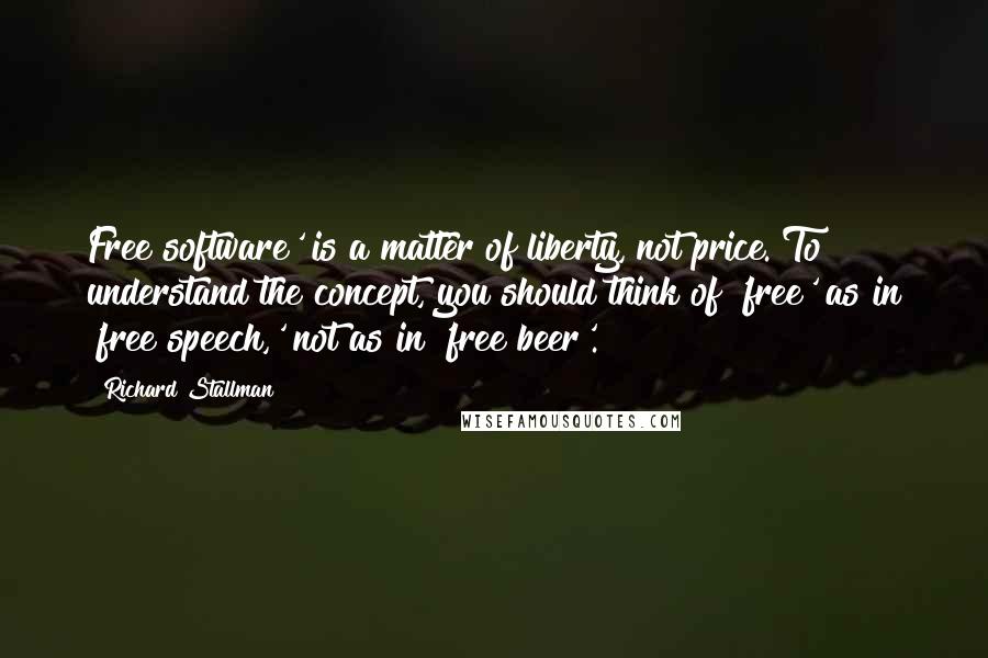 Richard Stallman Quotes: Free software' is a matter of liberty, not price. To understand the concept, you should think of 'free' as in 'free speech,' not as in 'free beer'.