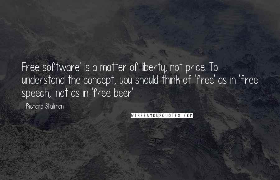 Richard Stallman Quotes: Free software' is a matter of liberty, not price. To understand the concept, you should think of 'free' as in 'free speech,' not as in 'free beer'.
