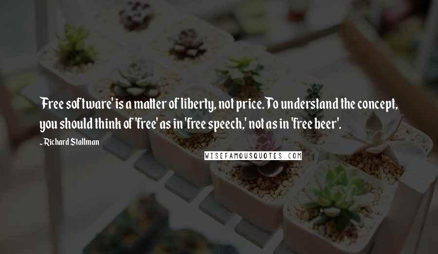 Richard Stallman Quotes: Free software' is a matter of liberty, not price. To understand the concept, you should think of 'free' as in 'free speech,' not as in 'free beer'.