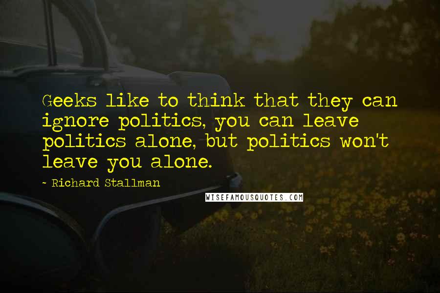 Richard Stallman Quotes: Geeks like to think that they can ignore politics, you can leave politics alone, but politics won't leave you alone.