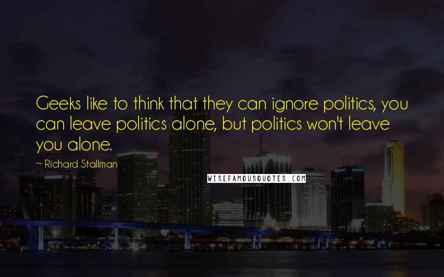 Richard Stallman Quotes: Geeks like to think that they can ignore politics, you can leave politics alone, but politics won't leave you alone.