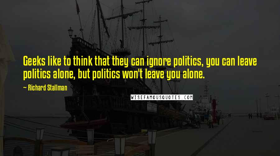 Richard Stallman Quotes: Geeks like to think that they can ignore politics, you can leave politics alone, but politics won't leave you alone.