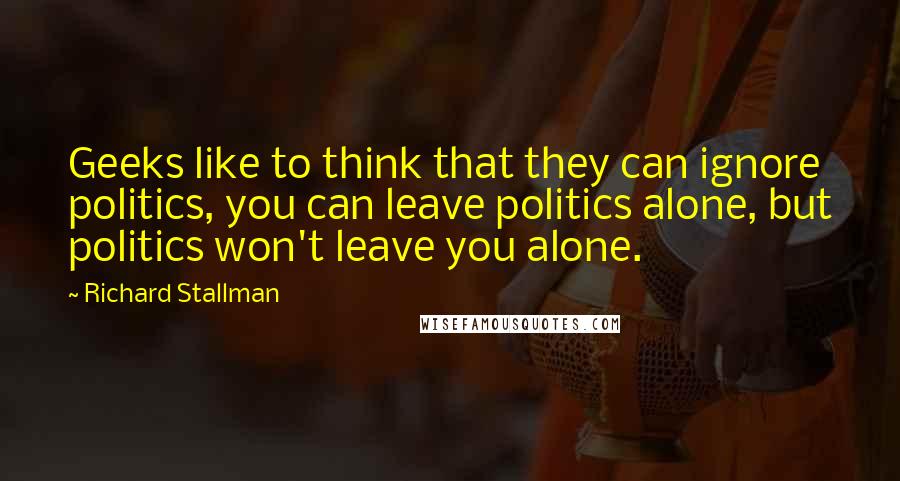 Richard Stallman Quotes: Geeks like to think that they can ignore politics, you can leave politics alone, but politics won't leave you alone.