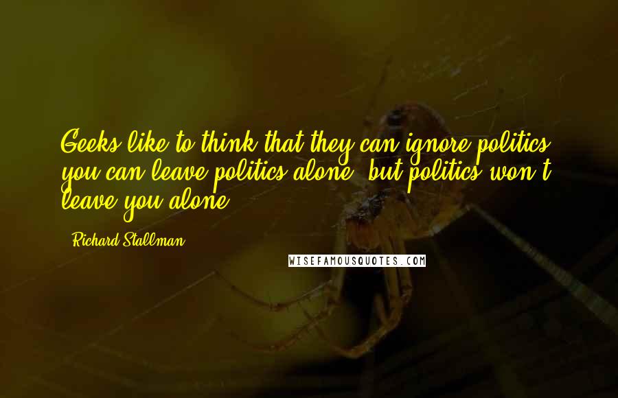 Richard Stallman Quotes: Geeks like to think that they can ignore politics, you can leave politics alone, but politics won't leave you alone.