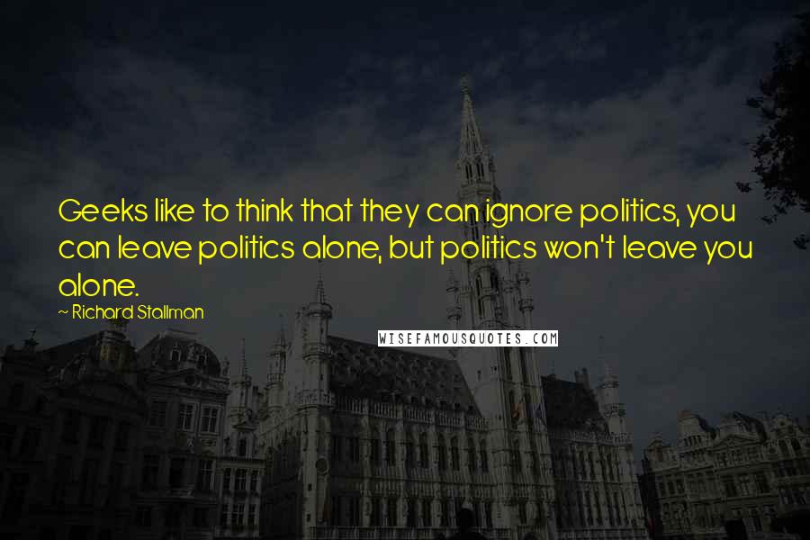 Richard Stallman Quotes: Geeks like to think that they can ignore politics, you can leave politics alone, but politics won't leave you alone.