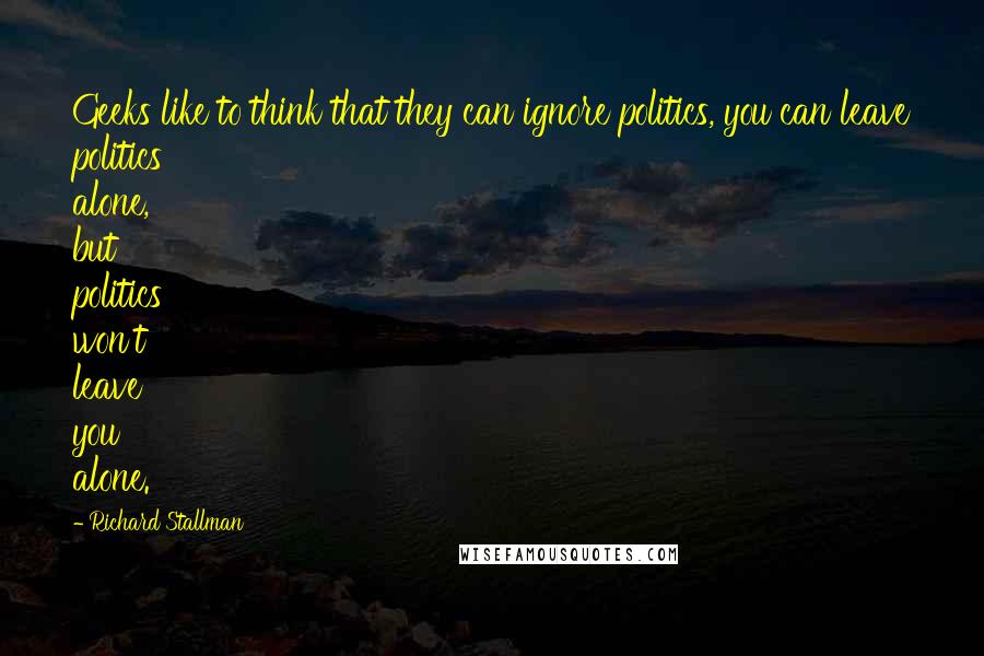 Richard Stallman Quotes: Geeks like to think that they can ignore politics, you can leave politics alone, but politics won't leave you alone.