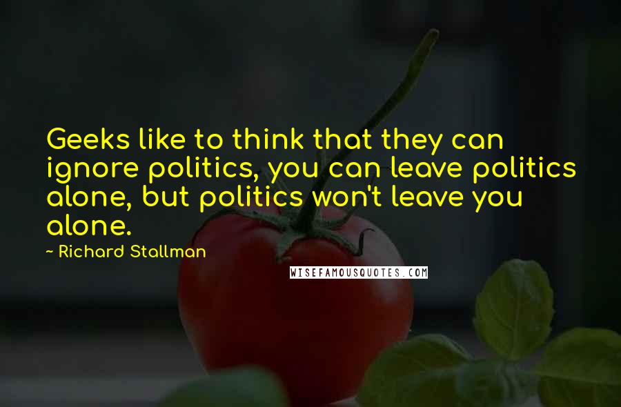 Richard Stallman Quotes: Geeks like to think that they can ignore politics, you can leave politics alone, but politics won't leave you alone.