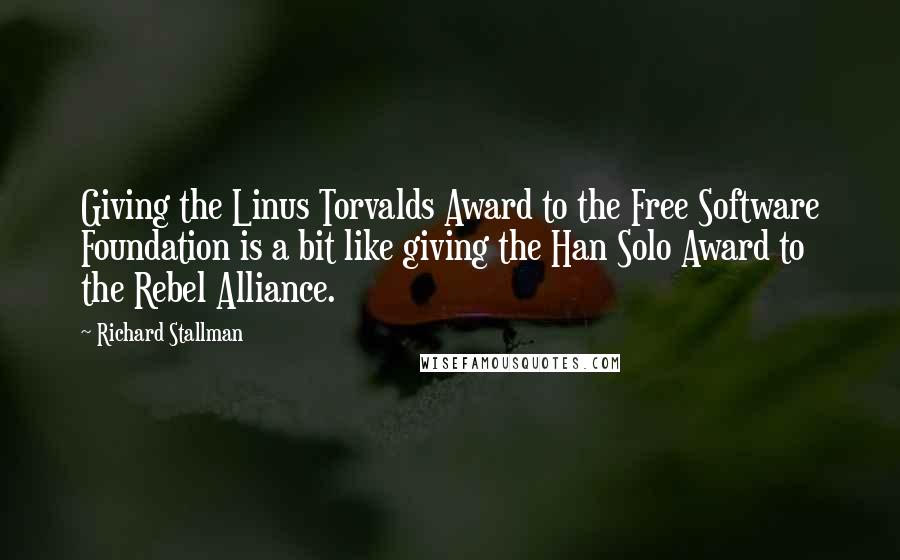 Richard Stallman Quotes: Giving the Linus Torvalds Award to the Free Software Foundation is a bit like giving the Han Solo Award to the Rebel Alliance.