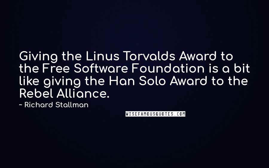 Richard Stallman Quotes: Giving the Linus Torvalds Award to the Free Software Foundation is a bit like giving the Han Solo Award to the Rebel Alliance.