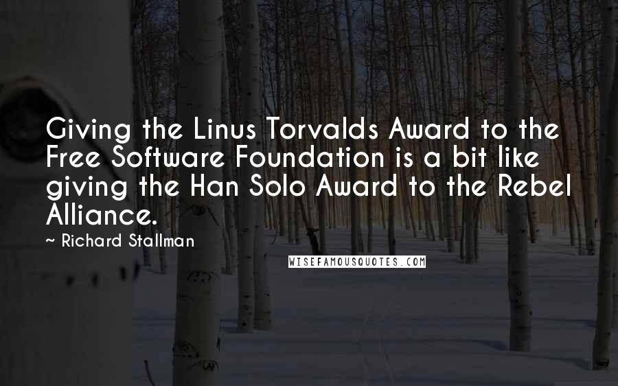 Richard Stallman Quotes: Giving the Linus Torvalds Award to the Free Software Foundation is a bit like giving the Han Solo Award to the Rebel Alliance.