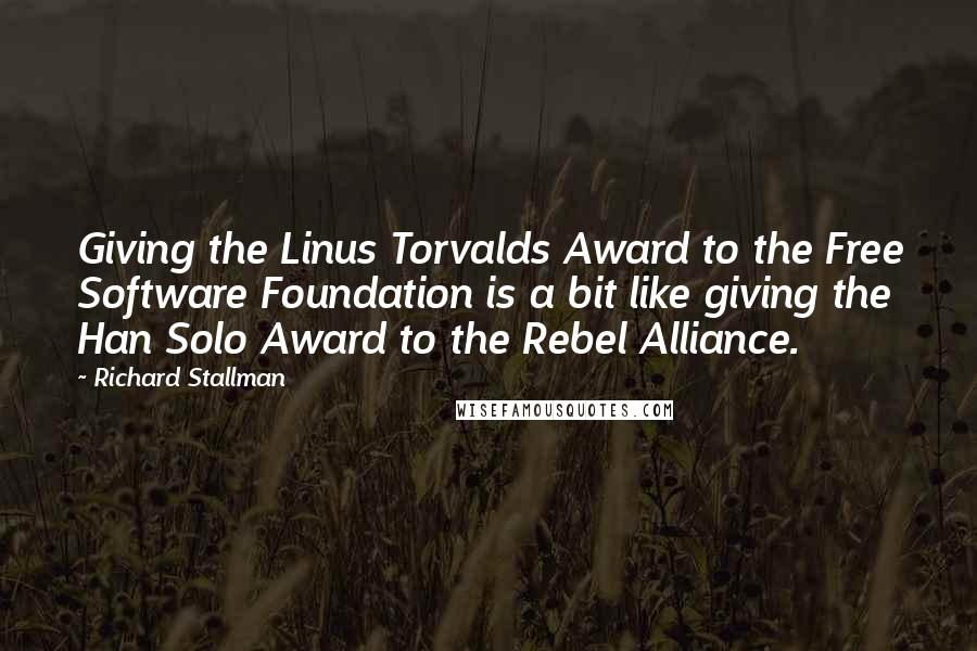 Richard Stallman Quotes: Giving the Linus Torvalds Award to the Free Software Foundation is a bit like giving the Han Solo Award to the Rebel Alliance.