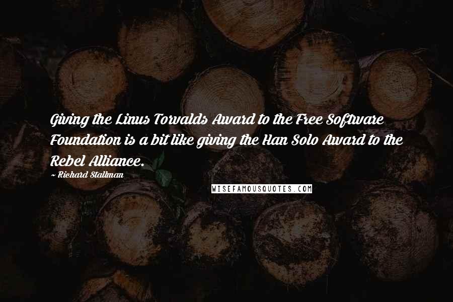 Richard Stallman Quotes: Giving the Linus Torvalds Award to the Free Software Foundation is a bit like giving the Han Solo Award to the Rebel Alliance.