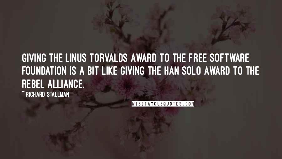 Richard Stallman Quotes: Giving the Linus Torvalds Award to the Free Software Foundation is a bit like giving the Han Solo Award to the Rebel Alliance.