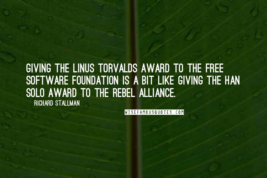 Richard Stallman Quotes: Giving the Linus Torvalds Award to the Free Software Foundation is a bit like giving the Han Solo Award to the Rebel Alliance.