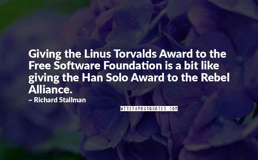 Richard Stallman Quotes: Giving the Linus Torvalds Award to the Free Software Foundation is a bit like giving the Han Solo Award to the Rebel Alliance.