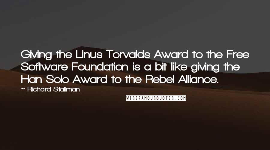 Richard Stallman Quotes: Giving the Linus Torvalds Award to the Free Software Foundation is a bit like giving the Han Solo Award to the Rebel Alliance.