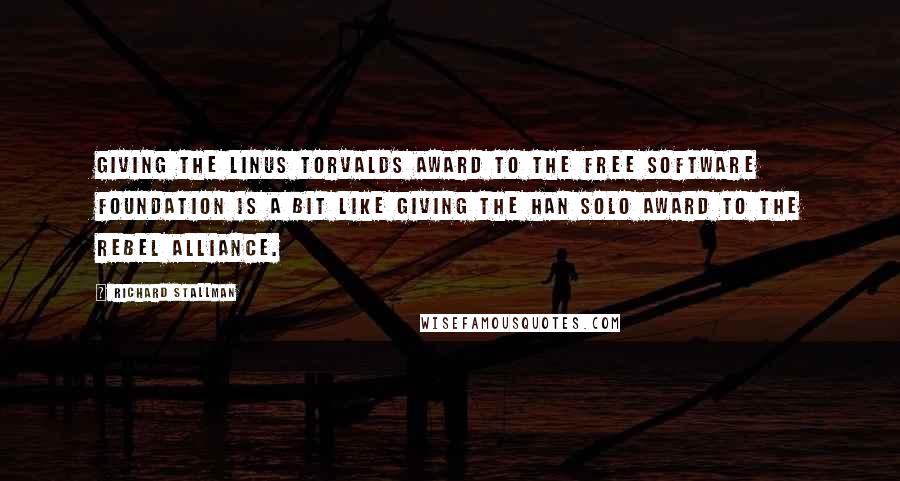 Richard Stallman Quotes: Giving the Linus Torvalds Award to the Free Software Foundation is a bit like giving the Han Solo Award to the Rebel Alliance.