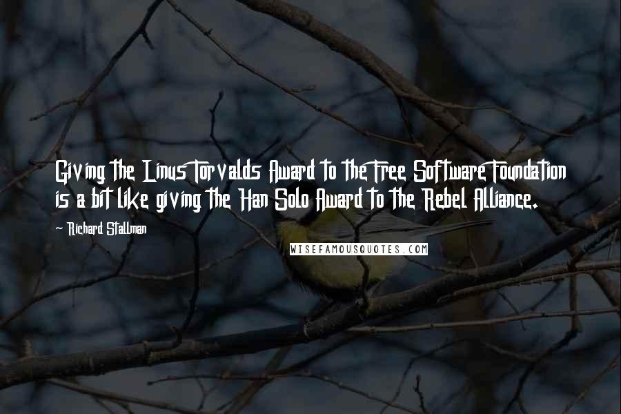 Richard Stallman Quotes: Giving the Linus Torvalds Award to the Free Software Foundation is a bit like giving the Han Solo Award to the Rebel Alliance.