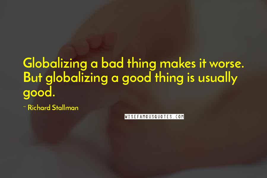 Richard Stallman Quotes: Globalizing a bad thing makes it worse. But globalizing a good thing is usually good.