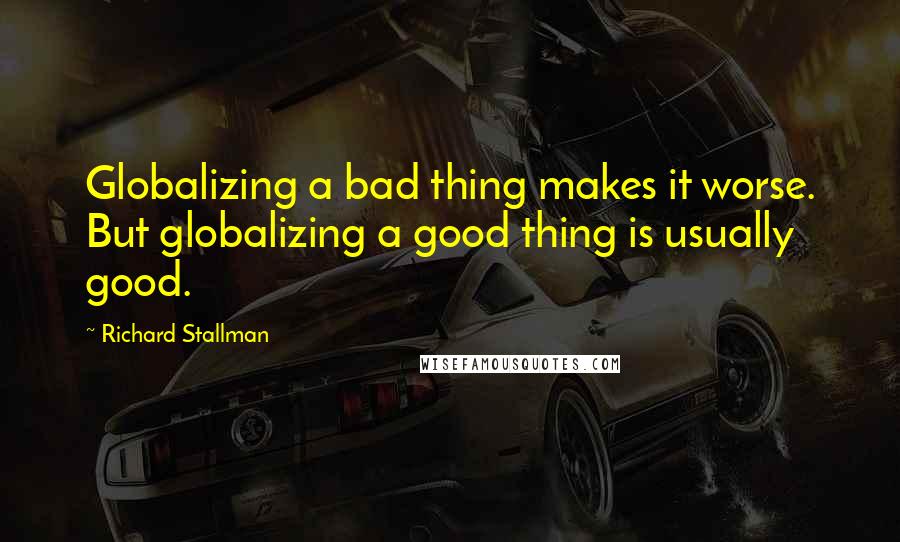 Richard Stallman Quotes: Globalizing a bad thing makes it worse. But globalizing a good thing is usually good.