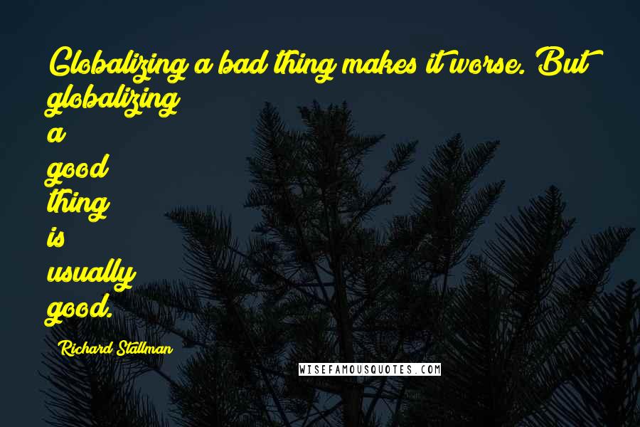 Richard Stallman Quotes: Globalizing a bad thing makes it worse. But globalizing a good thing is usually good.