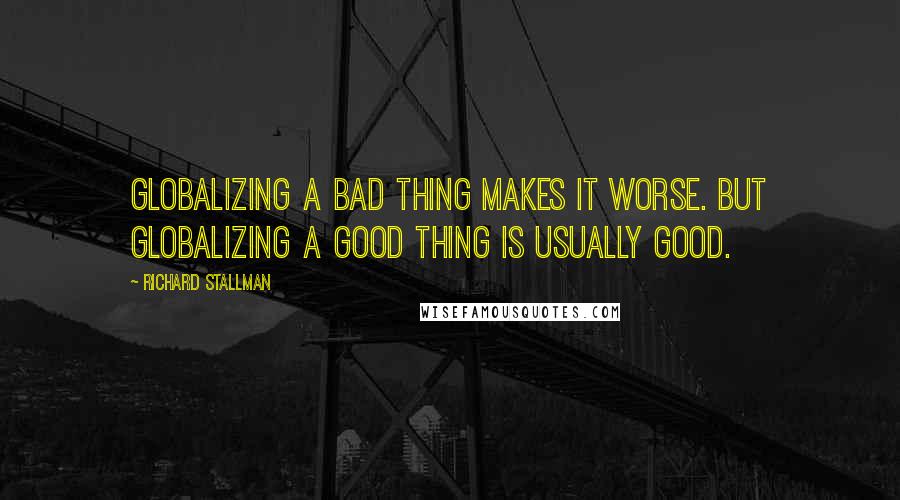 Richard Stallman Quotes: Globalizing a bad thing makes it worse. But globalizing a good thing is usually good.
