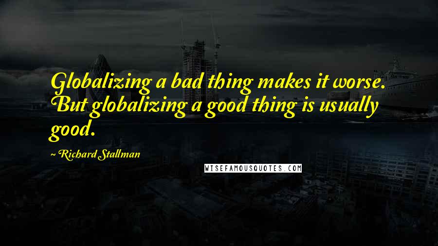 Richard Stallman Quotes: Globalizing a bad thing makes it worse. But globalizing a good thing is usually good.
