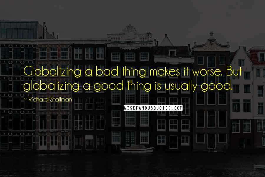 Richard Stallman Quotes: Globalizing a bad thing makes it worse. But globalizing a good thing is usually good.