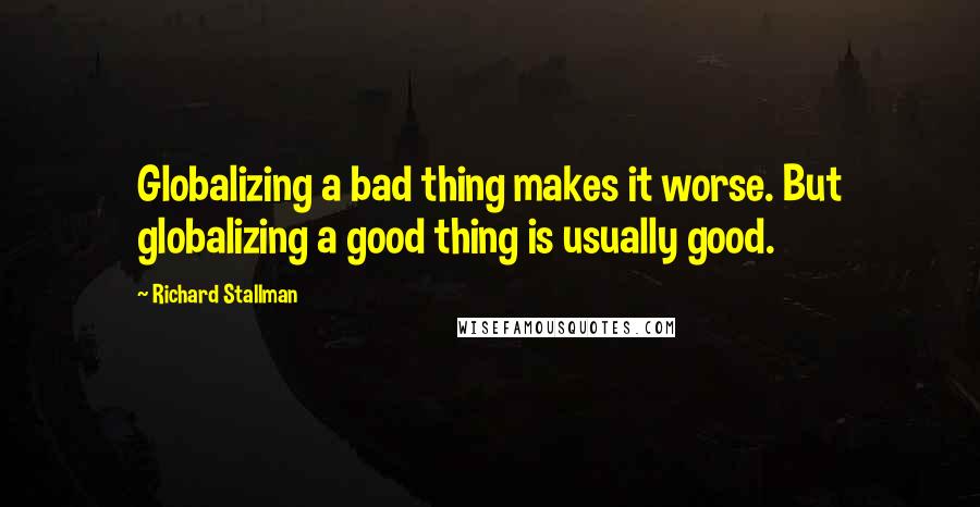 Richard Stallman Quotes: Globalizing a bad thing makes it worse. But globalizing a good thing is usually good.
