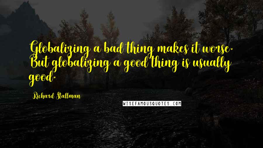 Richard Stallman Quotes: Globalizing a bad thing makes it worse. But globalizing a good thing is usually good.
