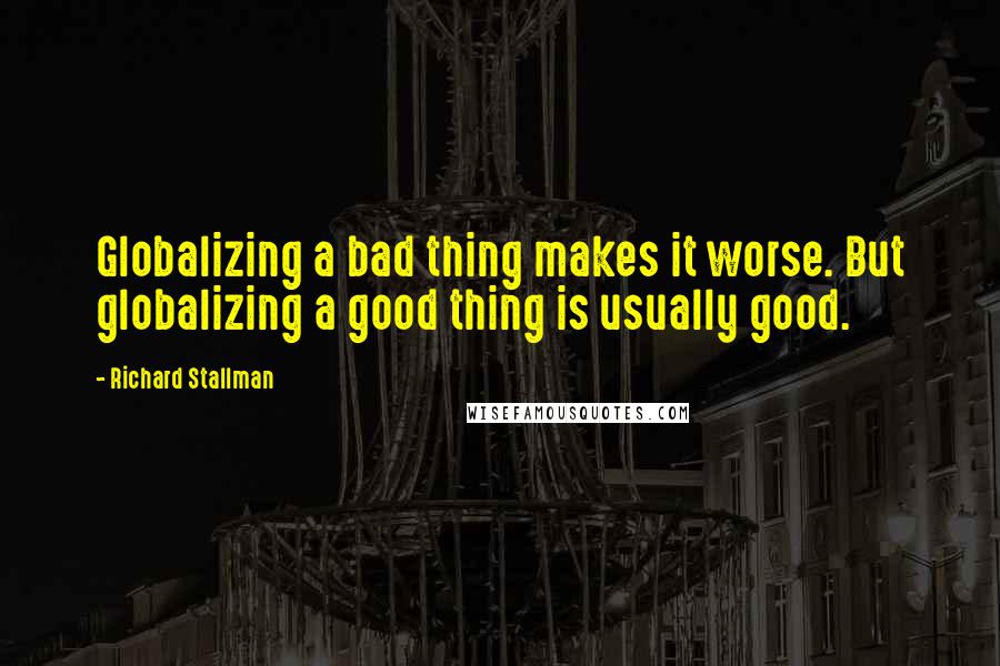 Richard Stallman Quotes: Globalizing a bad thing makes it worse. But globalizing a good thing is usually good.