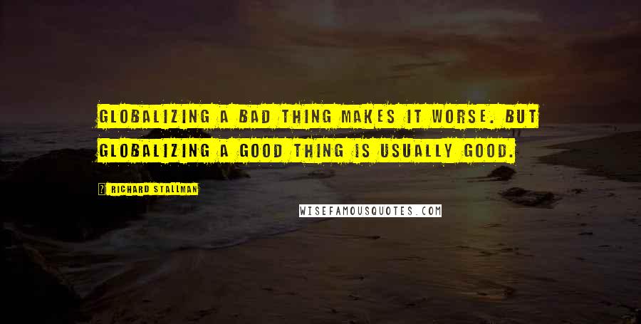 Richard Stallman Quotes: Globalizing a bad thing makes it worse. But globalizing a good thing is usually good.
