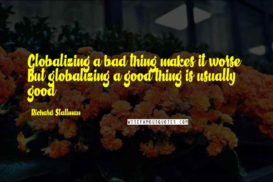 Richard Stallman Quotes: Globalizing a bad thing makes it worse. But globalizing a good thing is usually good.