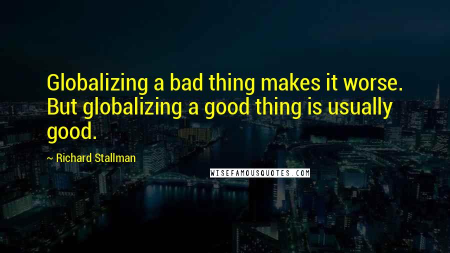 Richard Stallman Quotes: Globalizing a bad thing makes it worse. But globalizing a good thing is usually good.