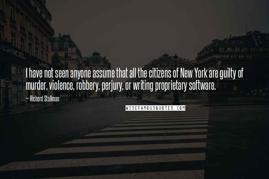 Richard Stallman Quotes: I have not seen anyone assume that all the citizens of New York are guilty of murder, violence, robbery, perjury, or writing proprietary software.