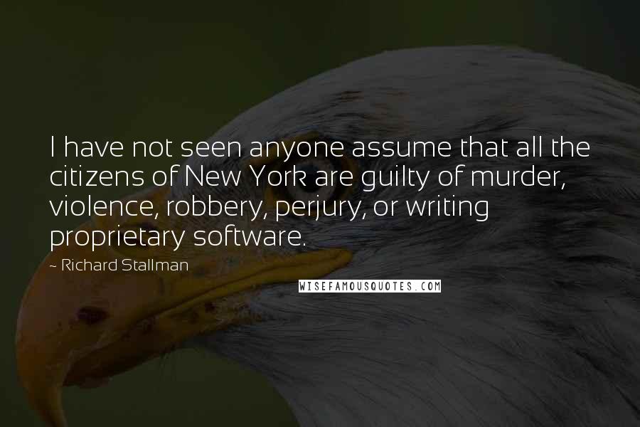 Richard Stallman Quotes: I have not seen anyone assume that all the citizens of New York are guilty of murder, violence, robbery, perjury, or writing proprietary software.