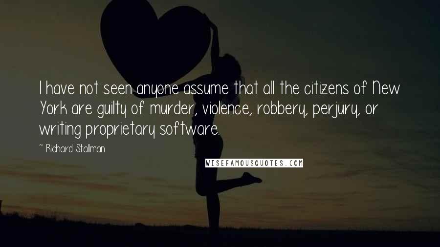 Richard Stallman Quotes: I have not seen anyone assume that all the citizens of New York are guilty of murder, violence, robbery, perjury, or writing proprietary software.