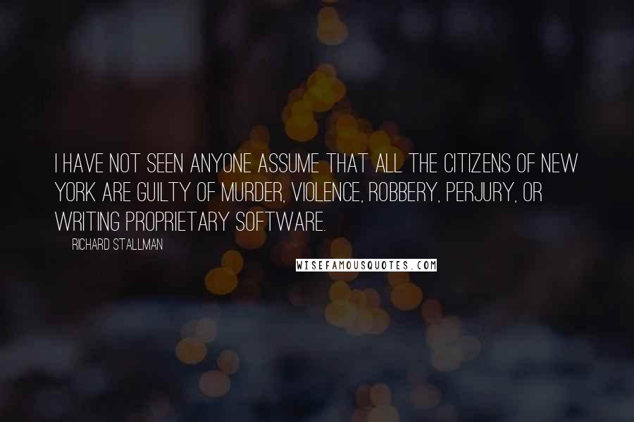 Richard Stallman Quotes: I have not seen anyone assume that all the citizens of New York are guilty of murder, violence, robbery, perjury, or writing proprietary software.