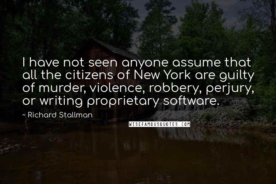 Richard Stallman Quotes: I have not seen anyone assume that all the citizens of New York are guilty of murder, violence, robbery, perjury, or writing proprietary software.