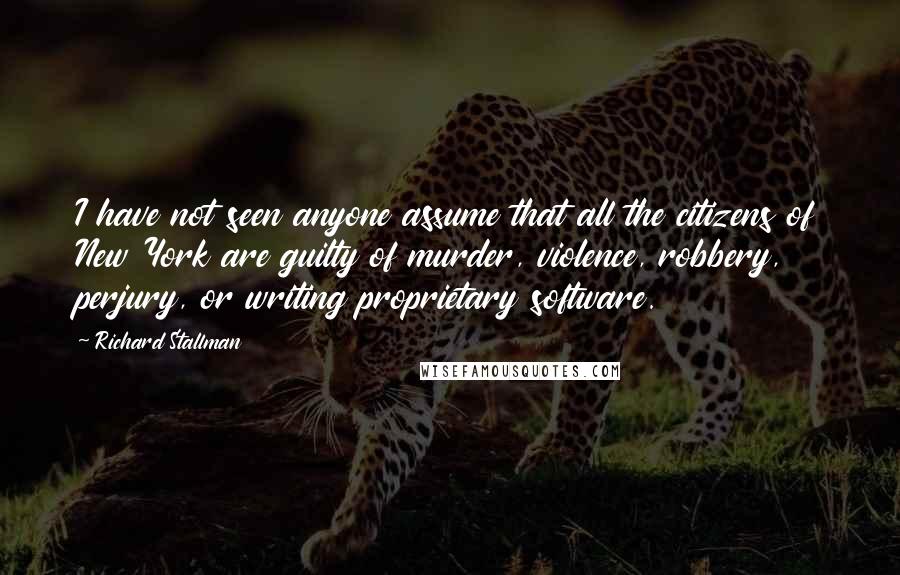 Richard Stallman Quotes: I have not seen anyone assume that all the citizens of New York are guilty of murder, violence, robbery, perjury, or writing proprietary software.