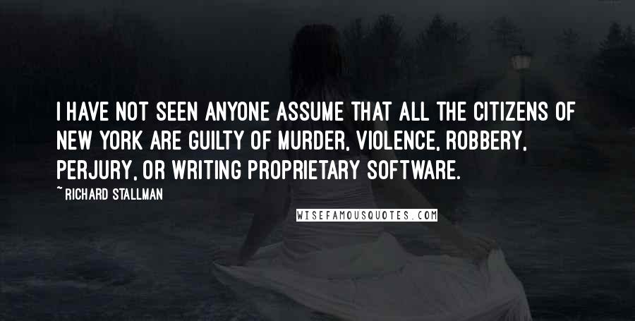 Richard Stallman Quotes: I have not seen anyone assume that all the citizens of New York are guilty of murder, violence, robbery, perjury, or writing proprietary software.