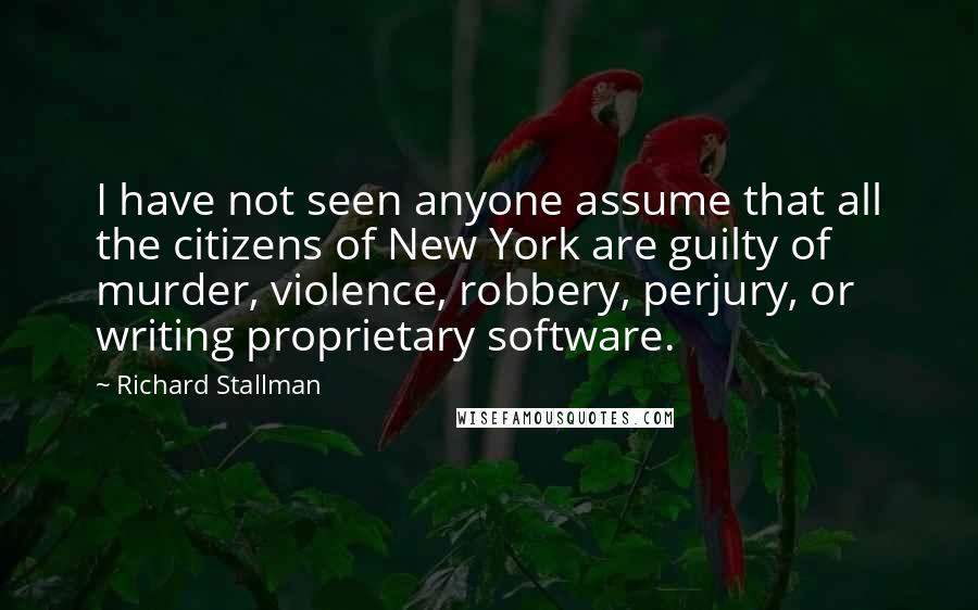 Richard Stallman Quotes: I have not seen anyone assume that all the citizens of New York are guilty of murder, violence, robbery, perjury, or writing proprietary software.